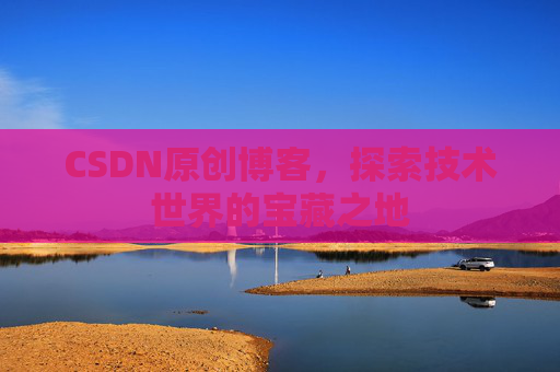 CSDN原创博客，探索技术世界的宝藏之地